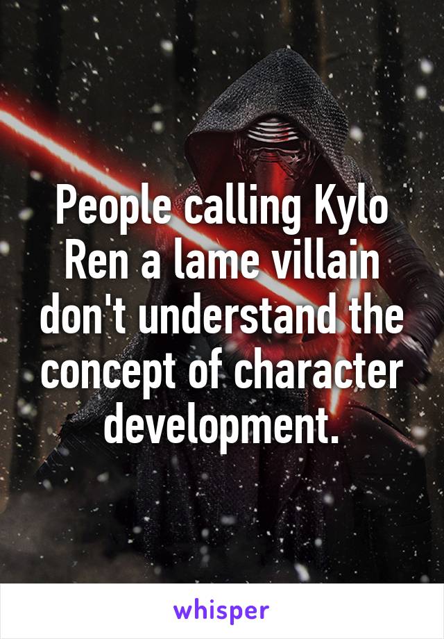 People calling Kylo Ren a lame villain don't understand the concept of character development.