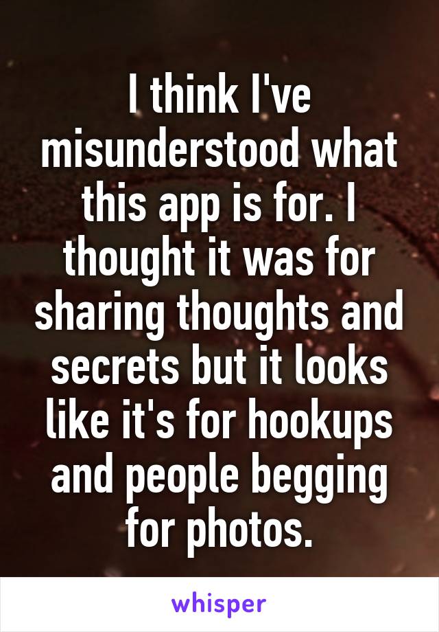 I think I've misunderstood what this app is for. I thought it was for sharing thoughts and secrets but it looks like it's for hookups and people begging for photos.