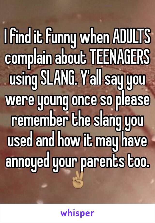 I find it funny when ADULTS complain about TEENAGERS using SLANG. Y'all say you were young once so please remember the slang you used and how it may have annoyed your parents too. ✌🏽️