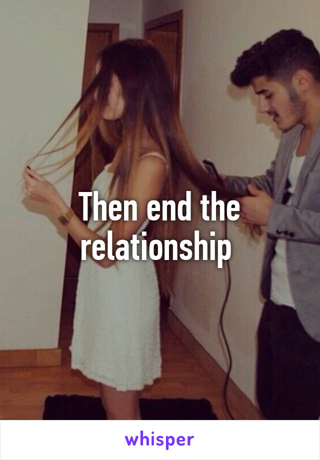 Then end the relationship 