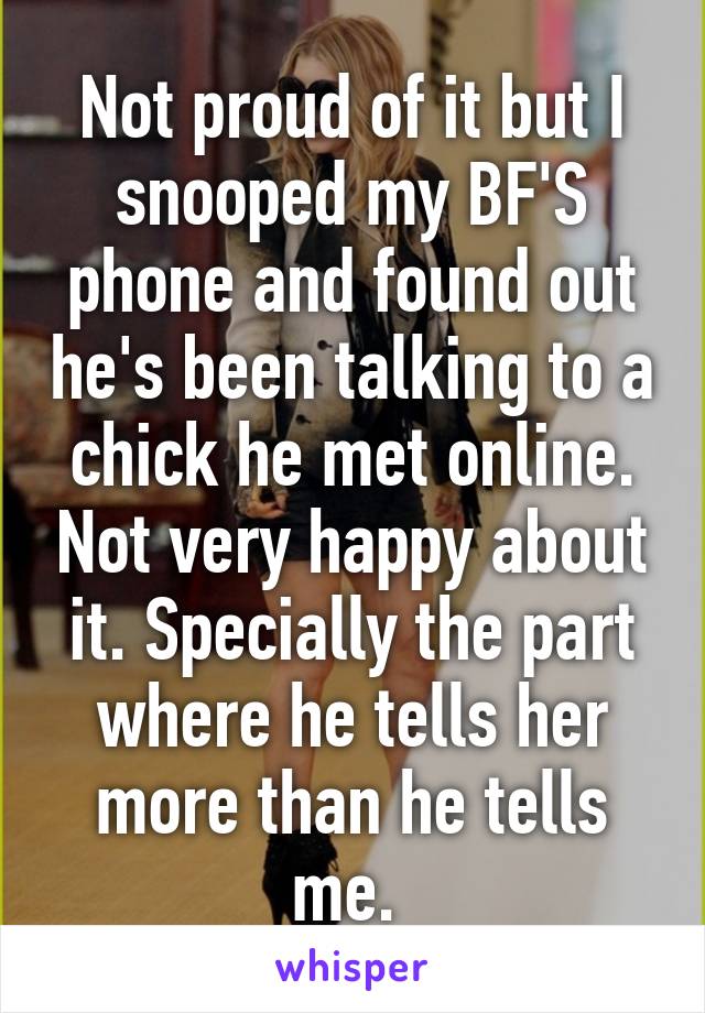 Not proud of it but I snooped my BF'S phone and found out he's been talking to a chick he met online. Not very happy about it. Specially the part where he tells her more than he tells me. 