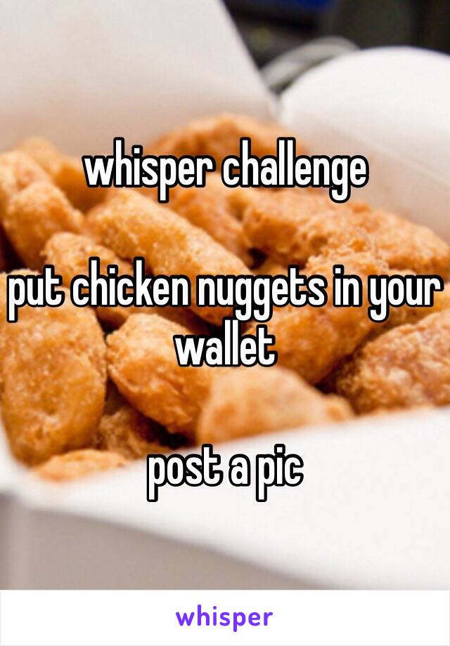 whisper challenge

put chicken nuggets in your wallet

post a pic