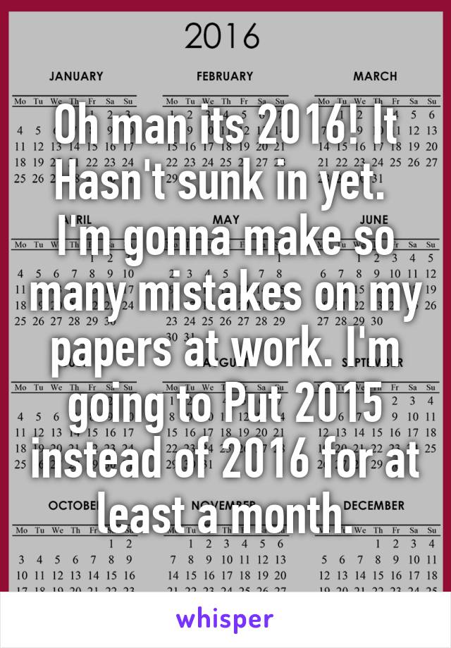 Oh man its 2016! It Hasn't sunk in yet.  I'm gonna make so many mistakes on my papers at work. I'm going to Put 2015 instead of 2016 for at least a month.
