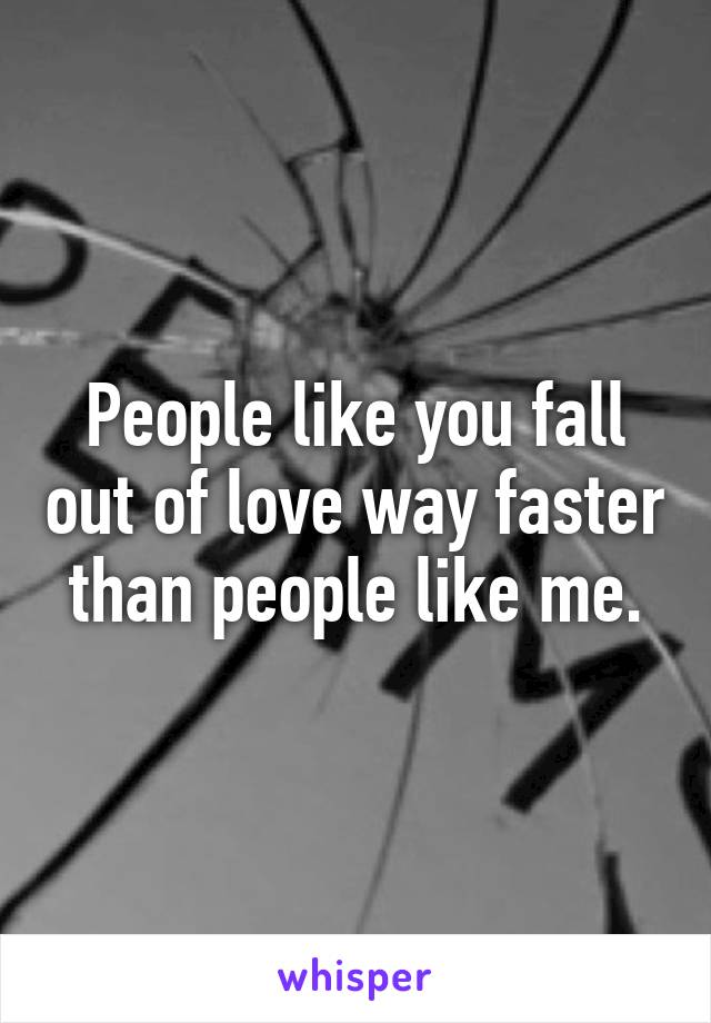 People like you fall out of love way faster than people like me.