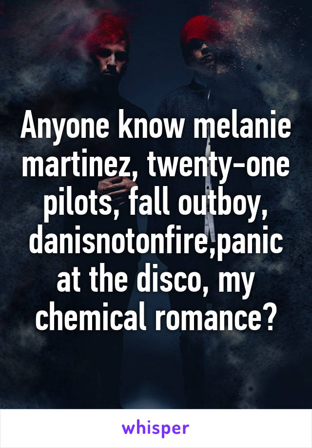 Anyone know melanie martinez, twenty-one pilots, fall outboy, danisnotonfire,panic at the disco, my chemical romance?