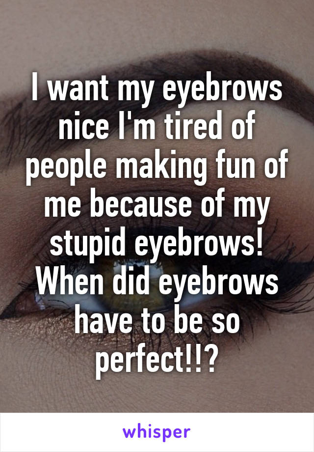 I want my eyebrows nice I'm tired of people making fun of me because of my stupid eyebrows! When did eyebrows have to be so perfect!!?