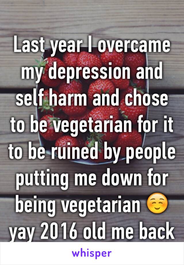 Last year I overcame my depression and self harm and chose to be vegetarian for it to be ruined by people putting me down for being vegetarian ☺️ yay 2016 old me back 