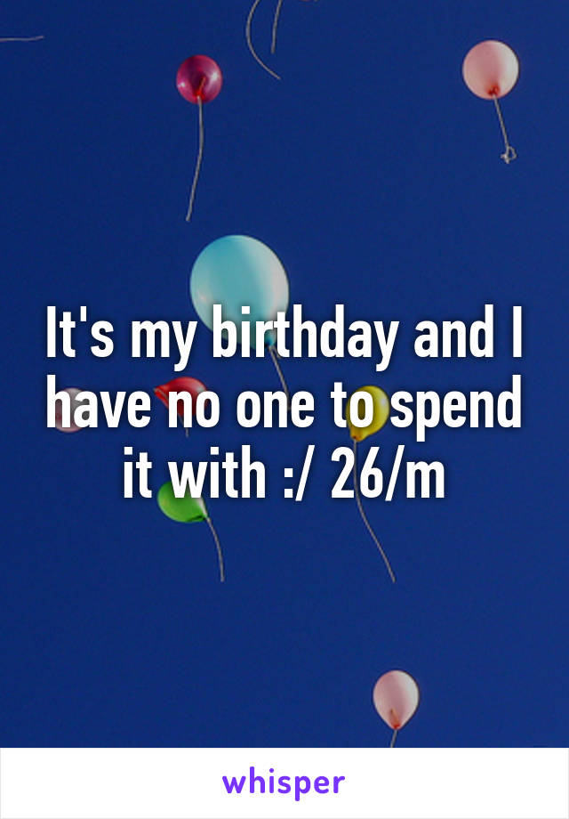 It's my birthday and I have no one to spend it with :/ 26/m
