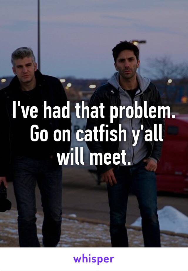 I've had that problem.  Go on catfish y'all will meet.