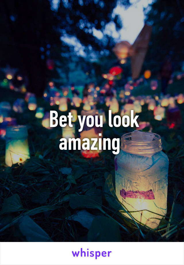  Bet you look amazing 