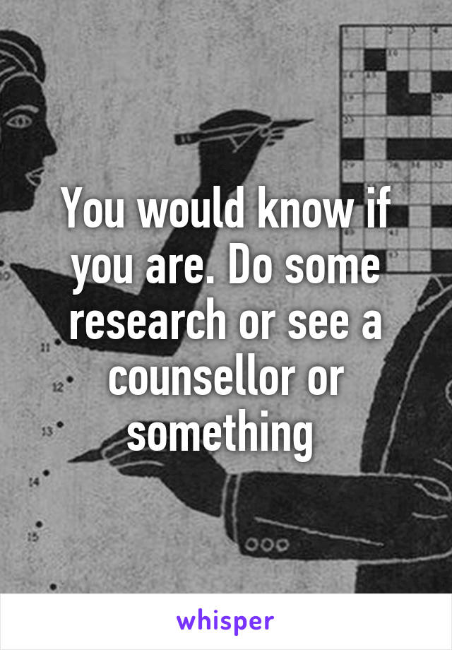 You would know if you are. Do some research or see a counsellor or something 