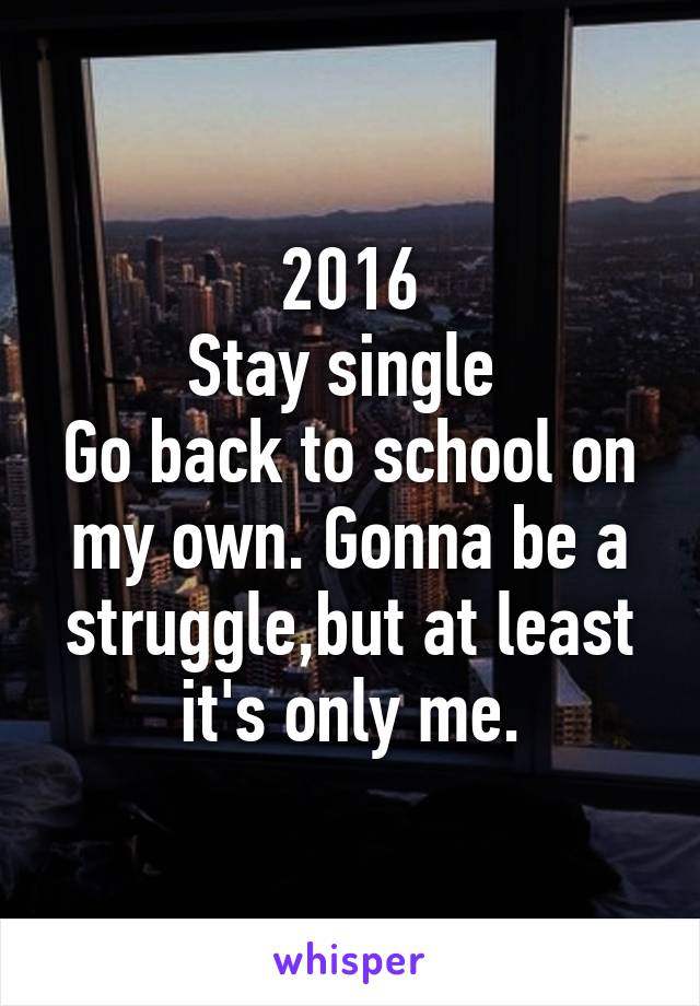 2016
Stay single 
Go back to school on my own. Gonna be a struggle,but at least it's only me.
