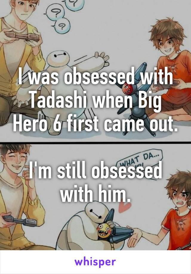 I was obsessed with Tadashi when Big Hero 6 first came out.

I'm still obsessed with him.