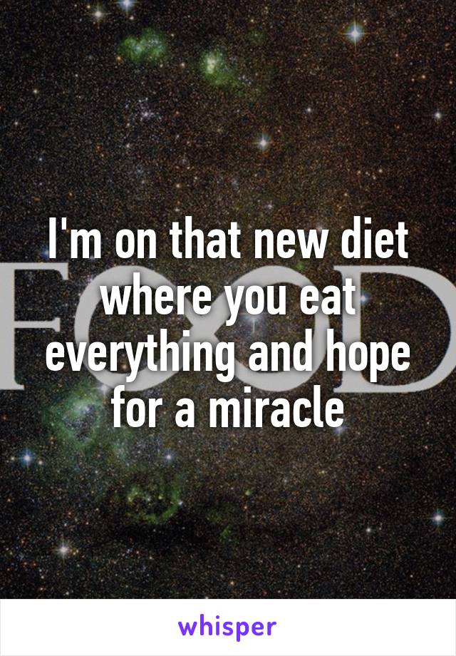 I'm on that new diet where you eat everything and hope for a miracle