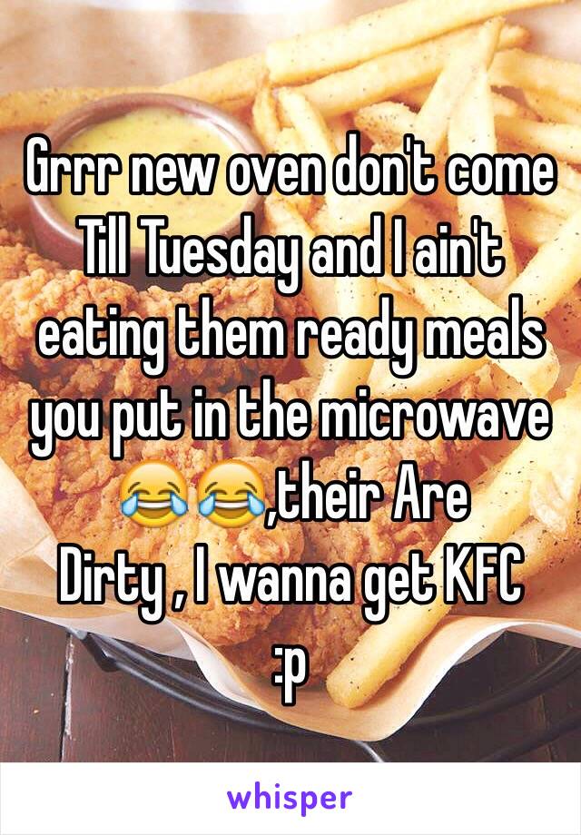 Grrr new oven don't come
Till Tuesday and I ain't eating them ready meals you put in the microwave 😂😂,their Are
Dirty , I wanna get KFC
:p