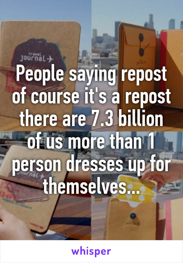 People saying repost of course it's a repost there are 7.3 billion of us more than 1 person dresses up for themselves...