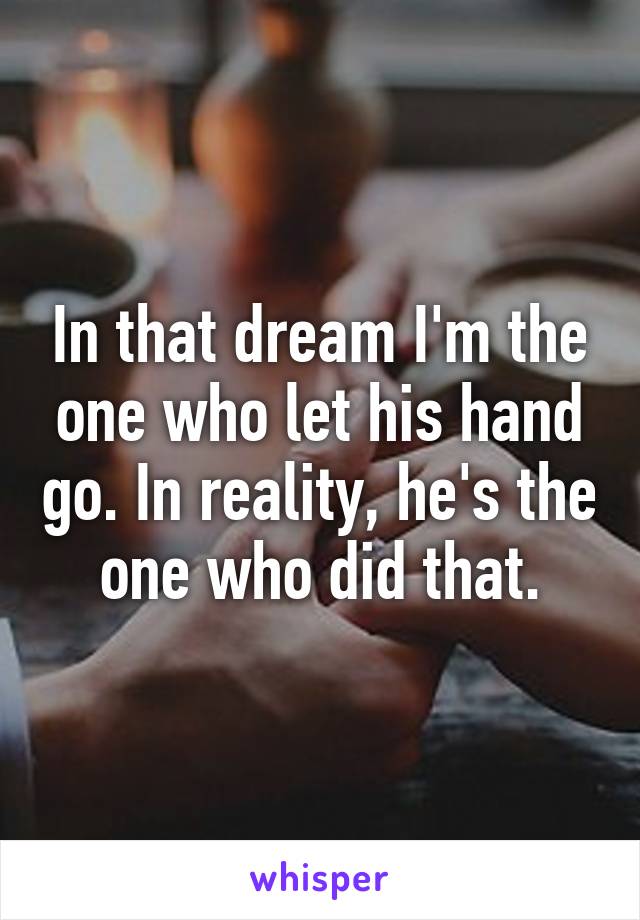 In that dream I'm the one who let his hand go. In reality, he's the one who did that.