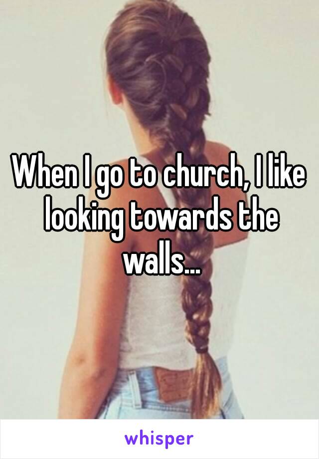 When I go to church, I like looking towards the walls...