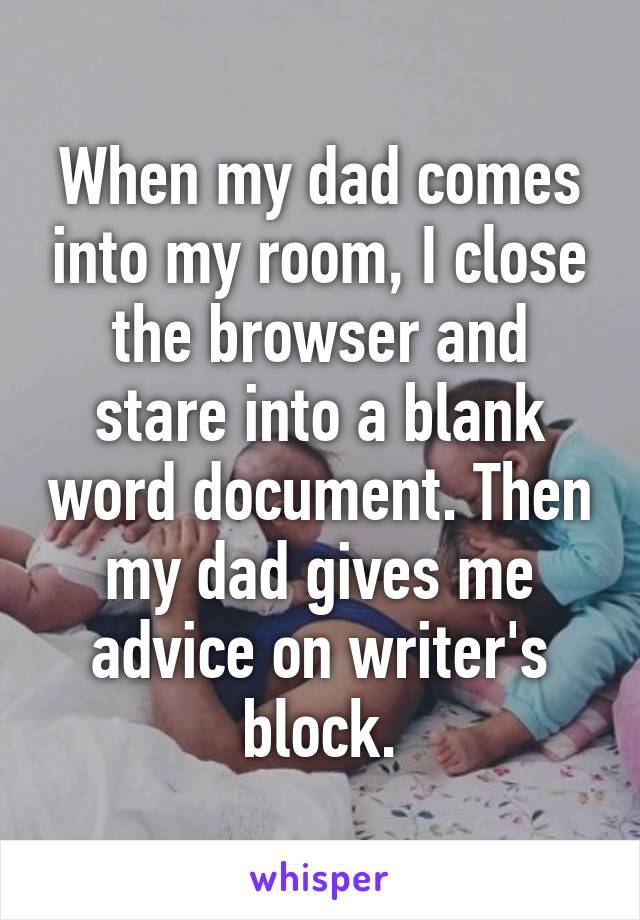 When my dad comes into my room, I close the browser and stare into a blank word document. Then my dad gives me advice on writer's block.