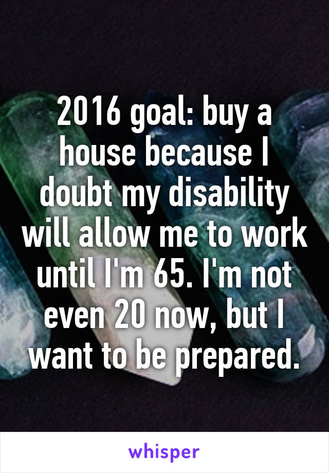 2016 goal: buy a house because I doubt my disability will allow me to work until I'm 65. I'm not even 20 now, but I want to be prepared.