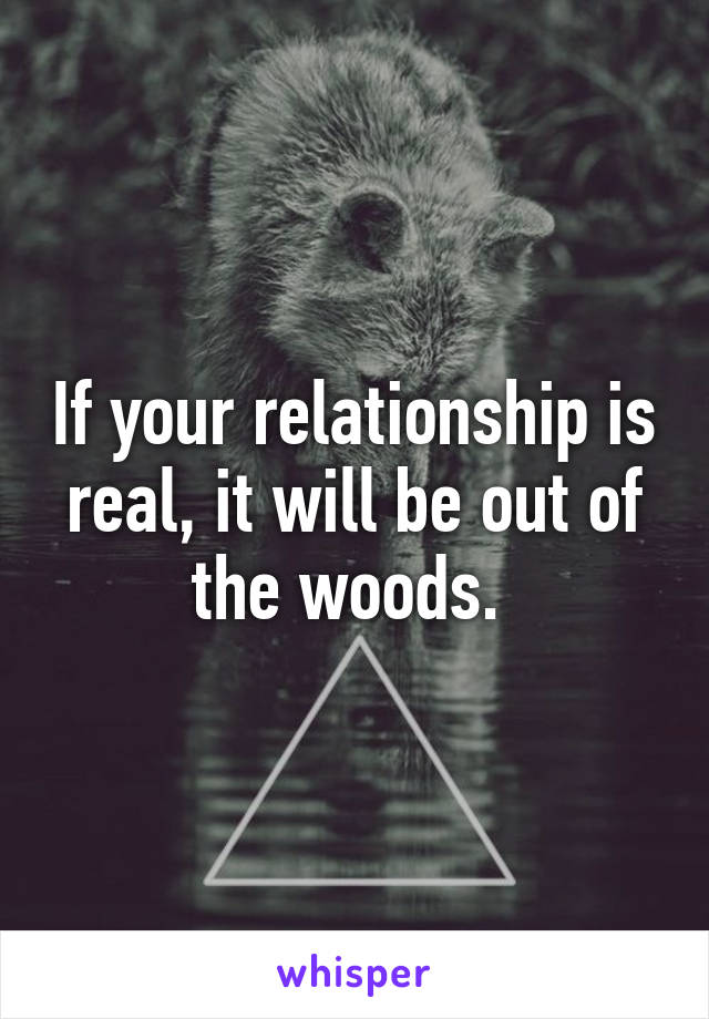 If your relationship is real, it will be out of the woods. 
