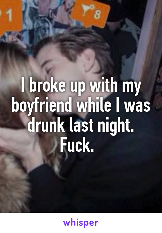 I broke up with my boyfriend while I was drunk last night. Fuck.  