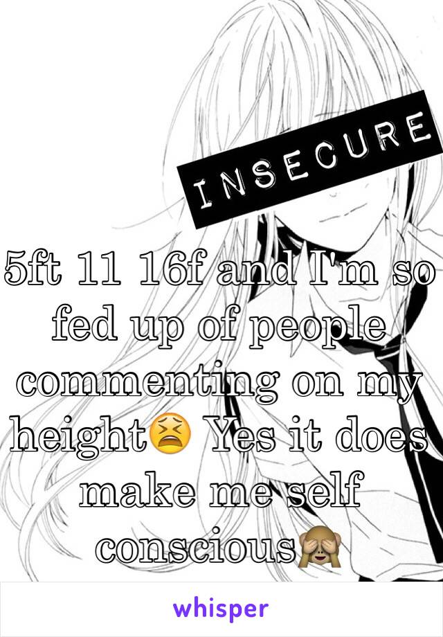 5ft 11 16f and I'm so fed up of people commenting on my height😫 Yes it does make me self conscious🙈
