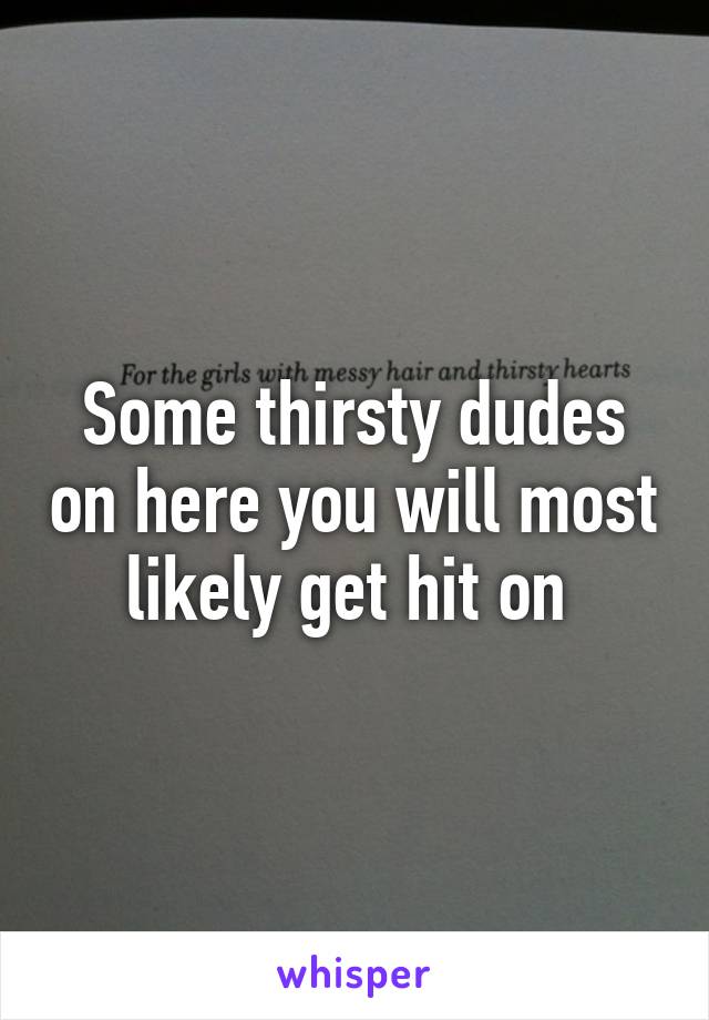 Some thirsty dudes on here you will most likely get hit on 