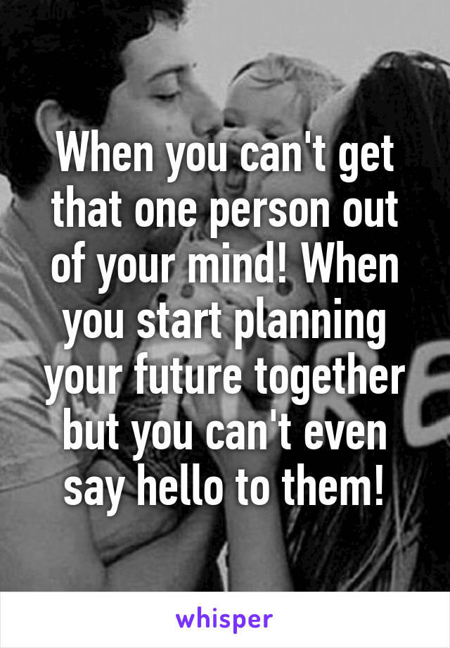 When you can't get that one person out of your mind! When you start planning your future together but you can't even say hello to them!