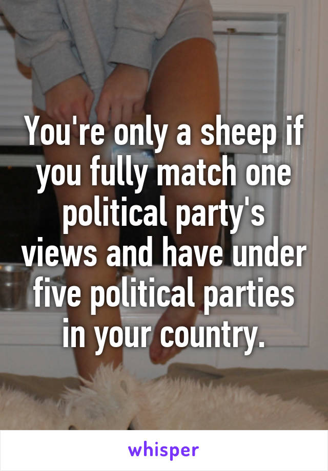 You're only a sheep if you fully match one political party's views and have under five political parties in your country.