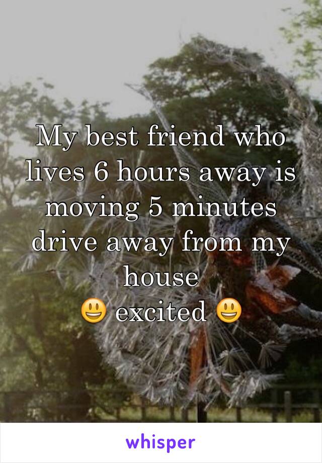 My best friend who lives 6 hours away is moving 5 minutes drive away from my house
😃 excited 😃