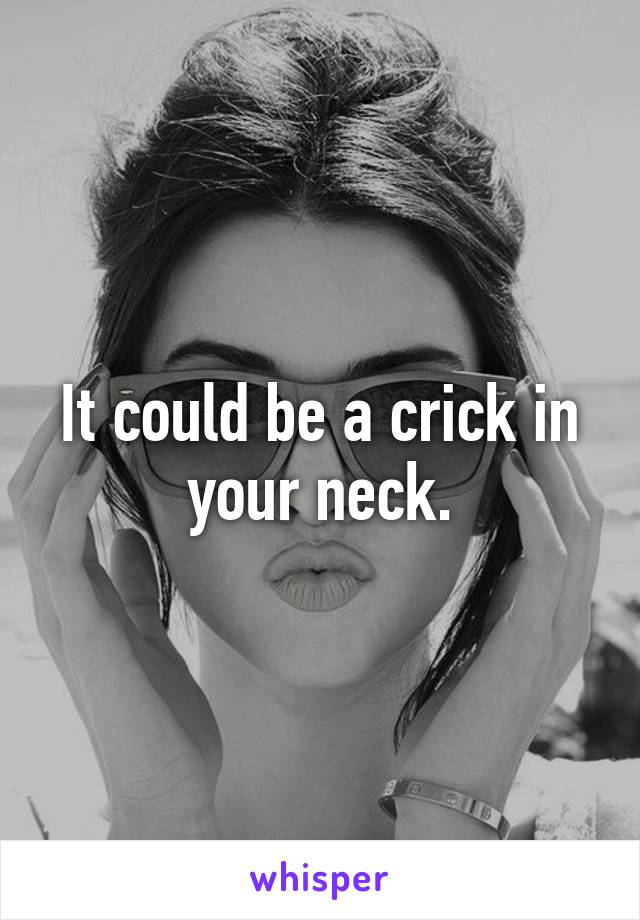It could be a crick in your neck.