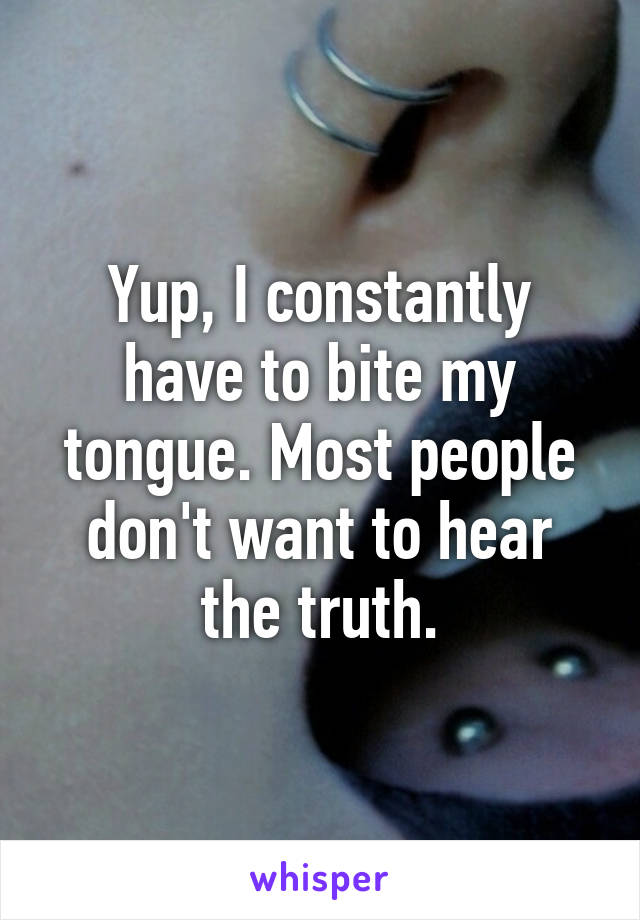 Yup, I constantly have to bite my tongue. Most people don't want to hear the truth.
