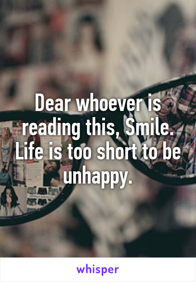 Dear whoever is reading this, Smile. Life is too short to be unhappy.