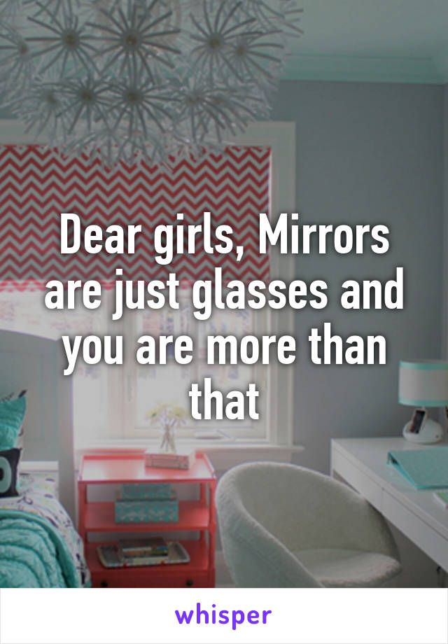 Dear girls, Mirrors are just glasses and you are more than that