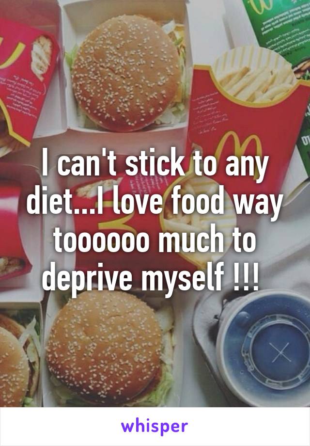 I can't stick to any diet...I love food way toooooo much to deprive myself !!! 