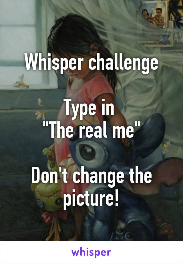 Whisper challenge

Type in 
"The real me"

Don't change the picture!