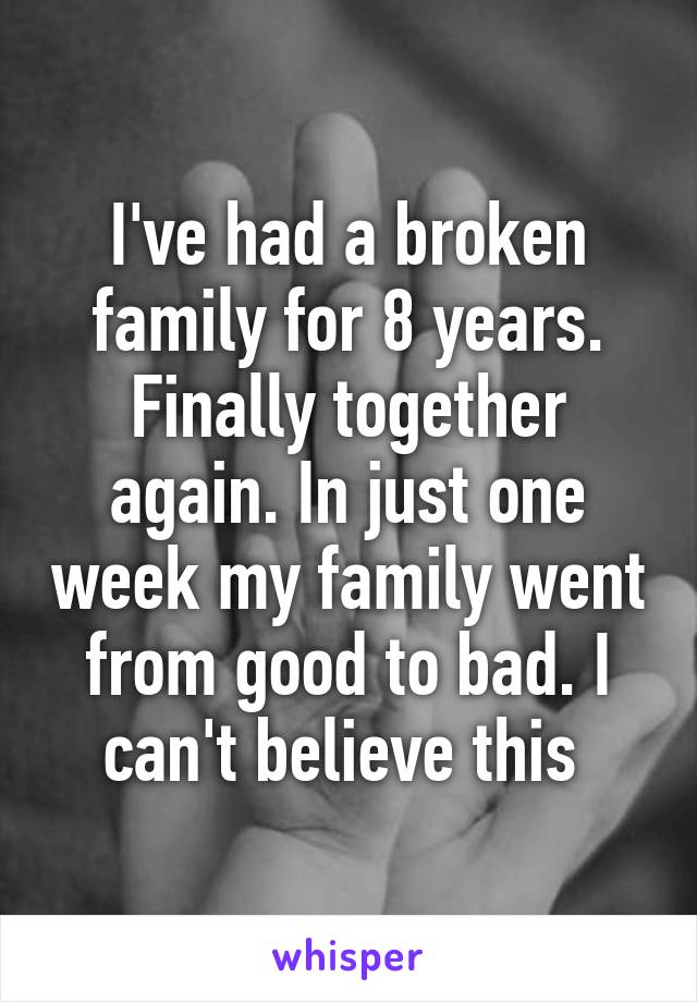 I've had a broken family for 8 years. Finally together again. In just one week my family went from good to bad. I can't believe this 