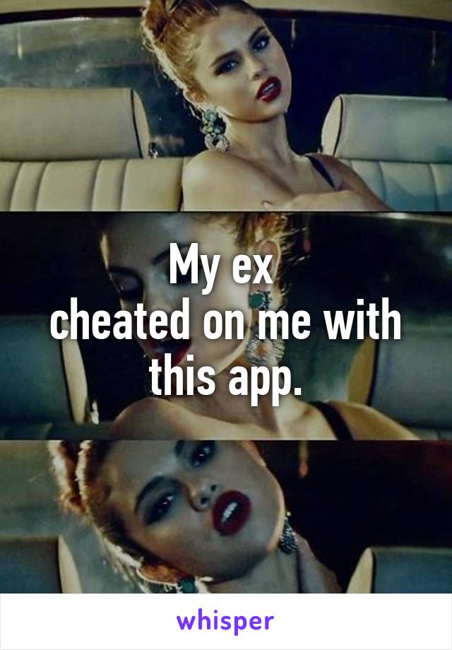 My ex 
cheated on me with this app.