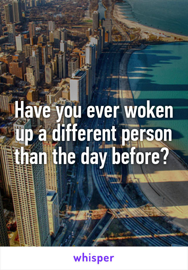 Have you ever woken up a different person than the day before? 