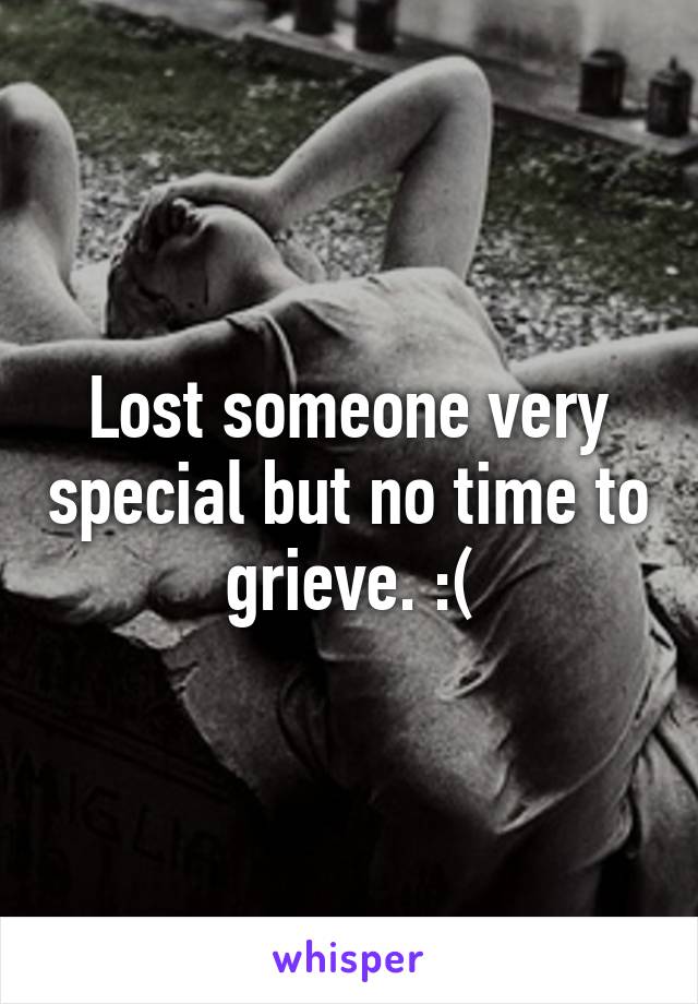 Lost someone very special but no time to grieve. :(