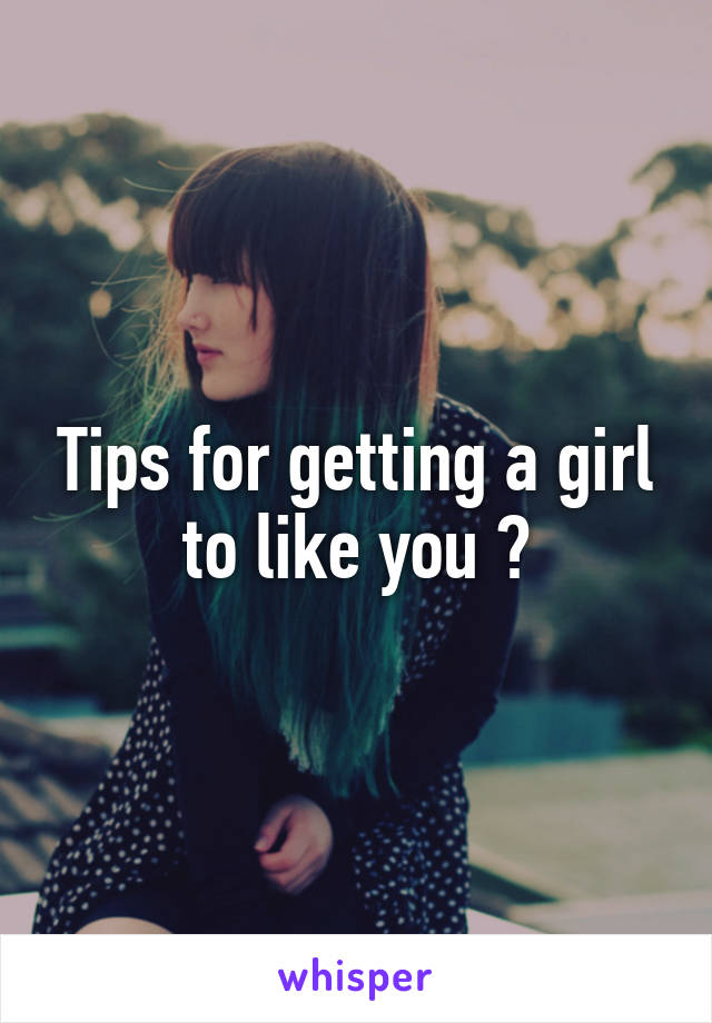 Tips for getting a girl to like you ?