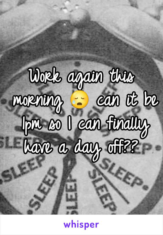 Work again this morning 😥 can it be 1pm so I can finally have a day off?? 