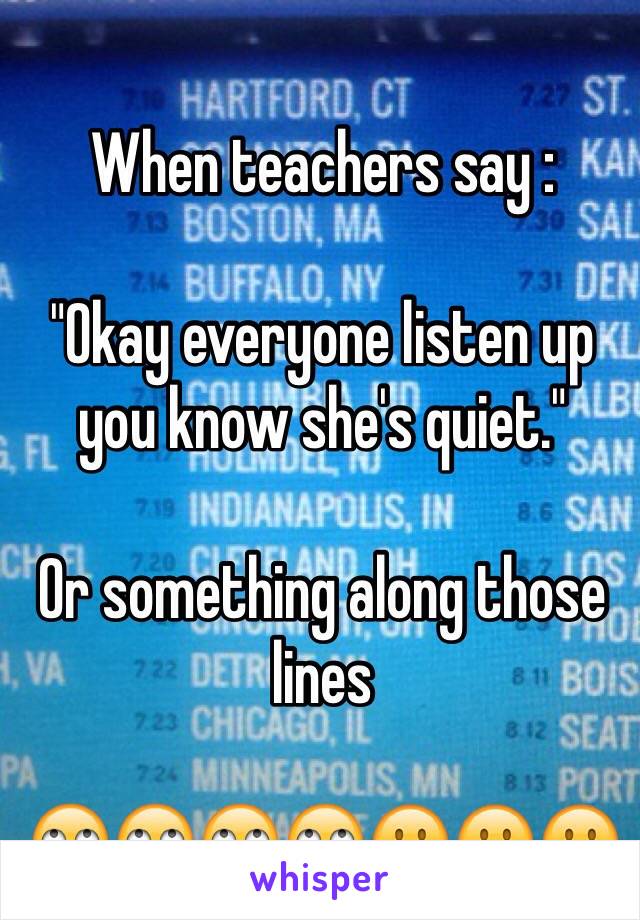 When teachers say :

"Okay everyone listen up you know she's quiet."

Or something along those lines

🙄🙄🙄🙄😐😐😐