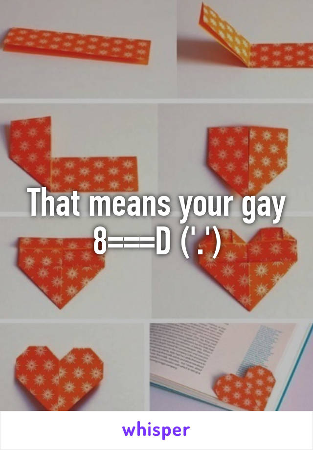 That means your gay
8===D ('.')