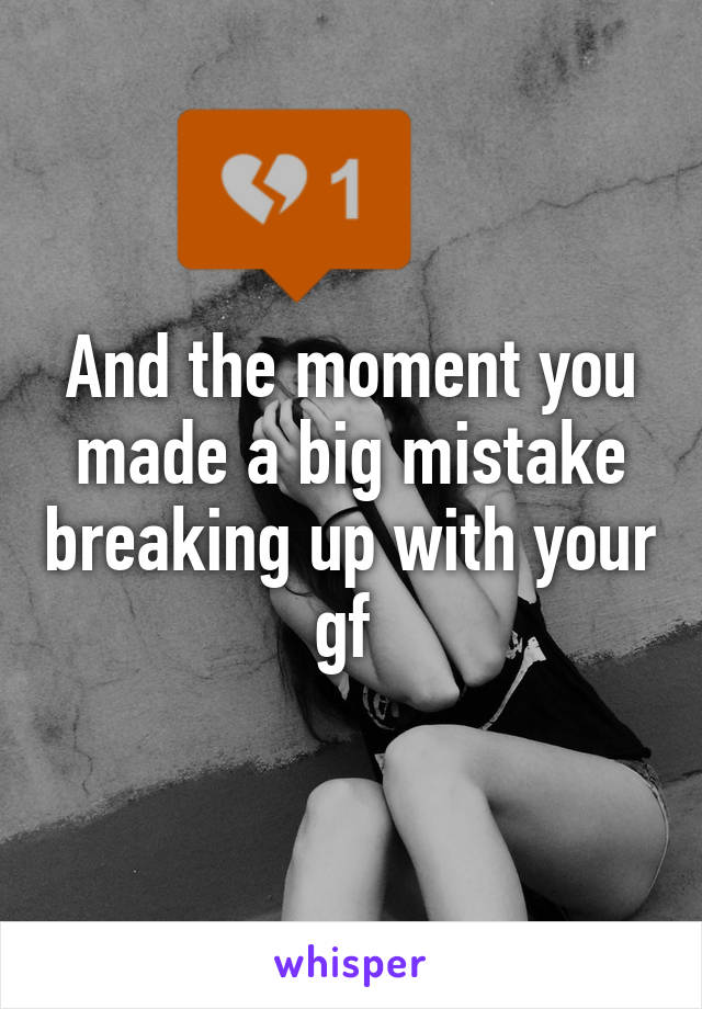 And the moment you made a big mistake breaking up with your gf 