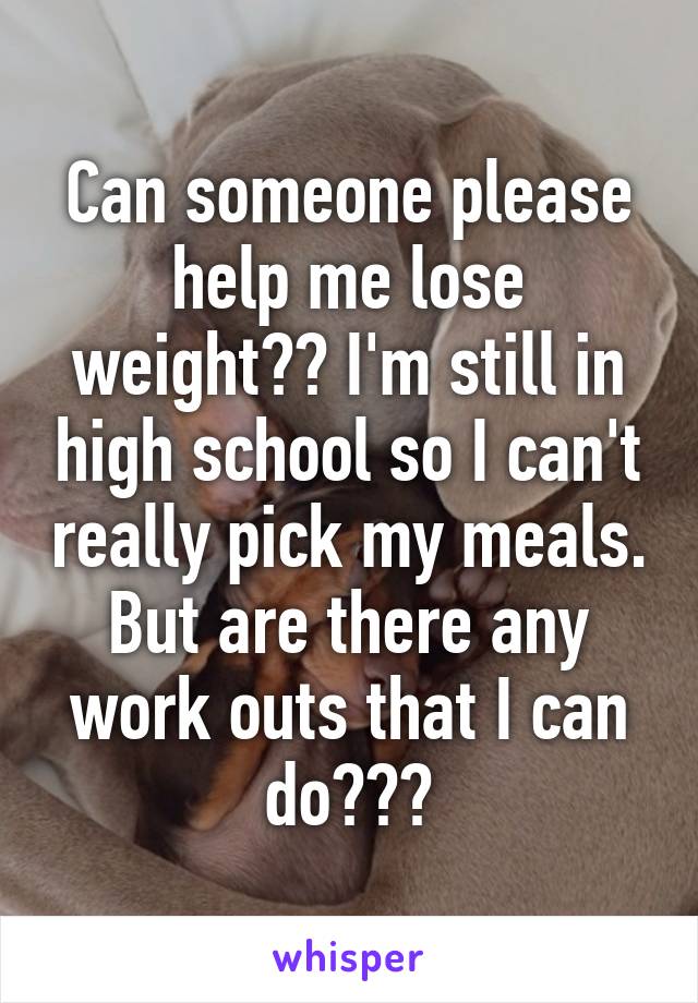 Can someone please help me lose weight?? I'm still in high school so I can't really pick my meals. But are there any work outs that I can do???