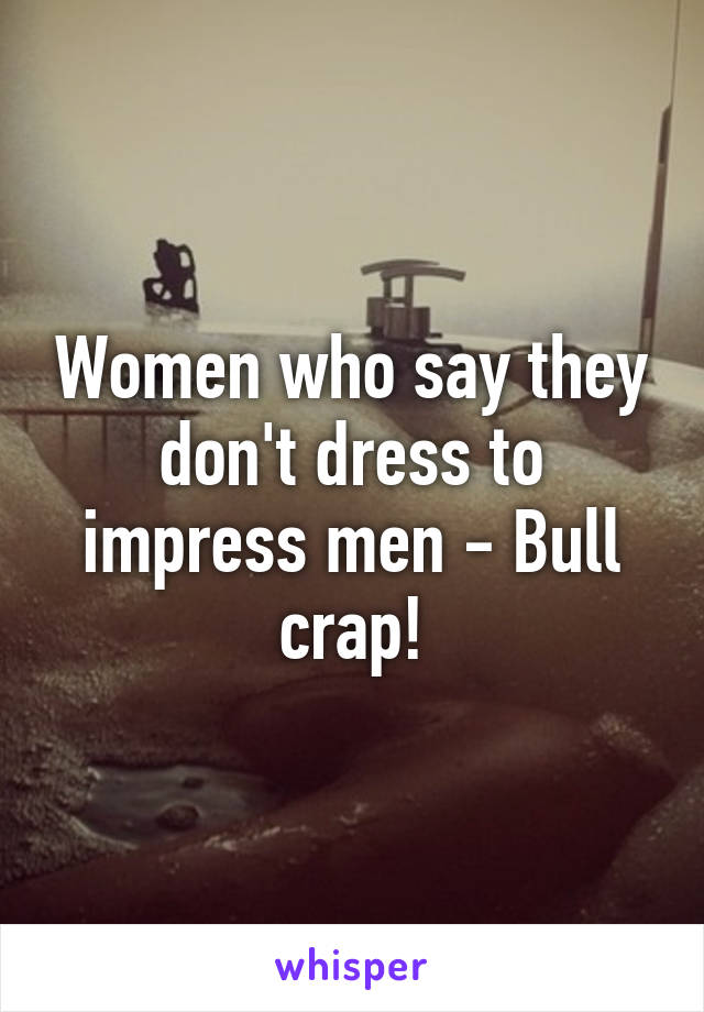 Women who say they don't dress to impress men - Bull crap!