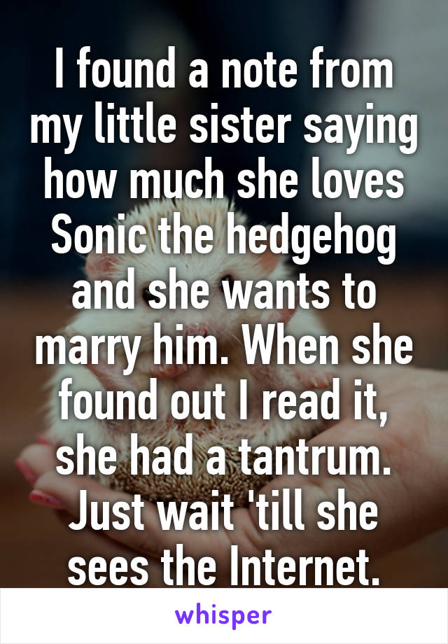 I found a note from my little sister saying how much she loves Sonic the hedgehog and she wants to marry him. When she found out I read it, she had a tantrum. Just wait 'till she sees the Internet.