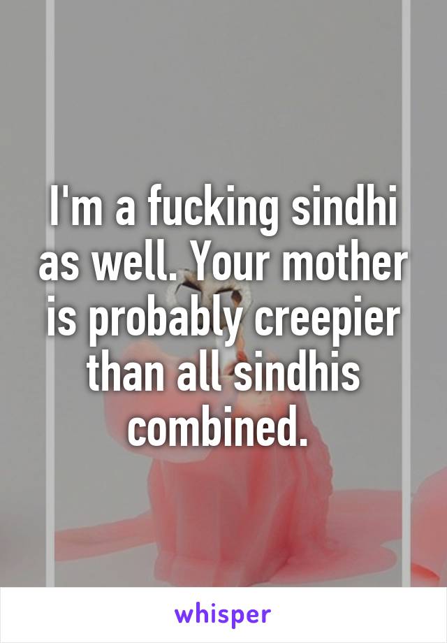 I'm a fucking sindhi as well. Your mother is probably creepier than all sindhis combined. 